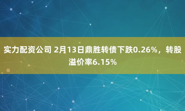 实力配资公司 2月13日鼎胜转债下跌0.26%，转股溢价率6.15%