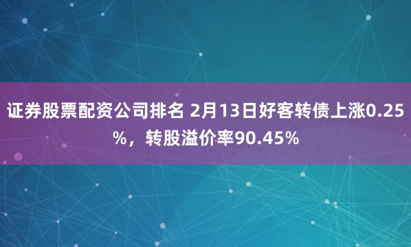 证券股票配资公司排名 2月13日好客转债上涨0.25%，转股溢价率90.45%