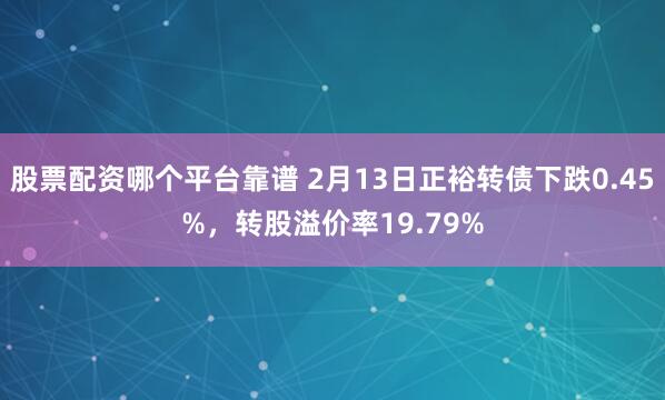 股票配资哪个平台靠谱 2月13日正裕转债下跌0.45%，转股溢价率19.79%