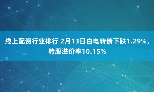 线上配资行业排行 2月13日白电转债下跌1.29%，转股溢价率10.15%