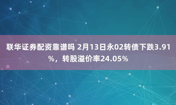 联华证券配资靠谱吗 2月13日永02转债下跌3.91%，转股溢价率24.05%