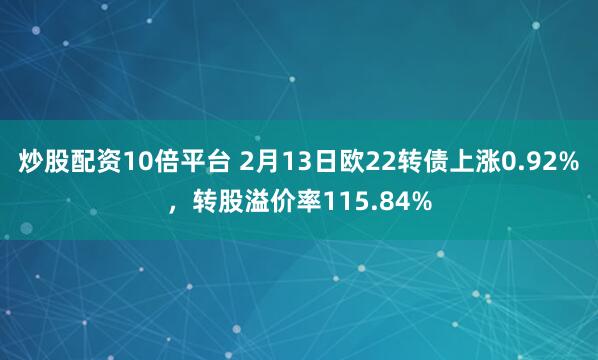 炒股配资10倍平台 2月13日欧22转债上涨0.92%，转股溢价率115.84%