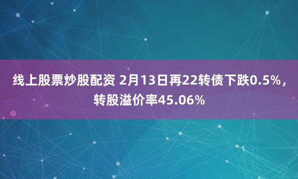 线上股票炒股配资 2月13日再22转债下跌0.5%，转股溢价率45.06%