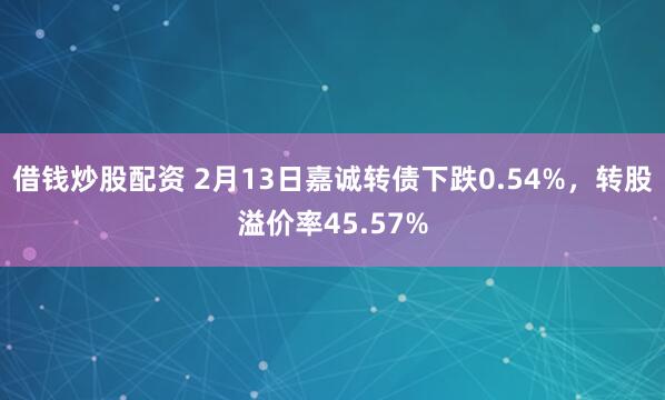 借钱炒股配资 2月13日嘉诚转债下跌0.54%，转股溢价率45.57%