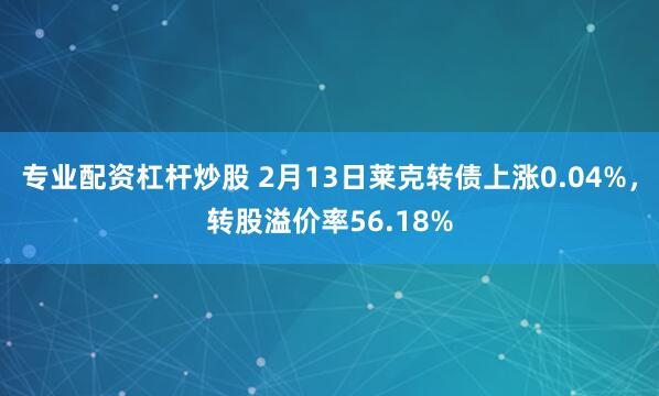 专业配资杠杆炒股 2月13日莱克转债上涨0.04%，转股溢价率56.18%