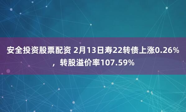 安全投资股票配资 2月13日寿22转债上涨0.26%，转股溢价率107.59%