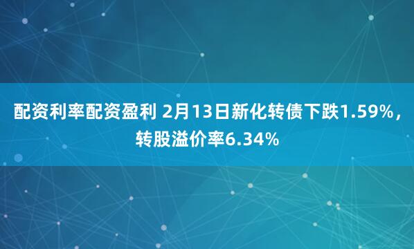 配资利率配资盈利 2月13日新化转债下跌1.59%，转股溢价率6.34%