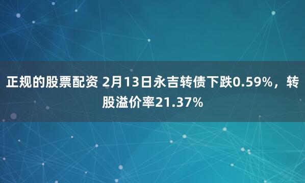 正规的股票配资 2月13日永吉转债下跌0.59%，转股溢价率21.37%