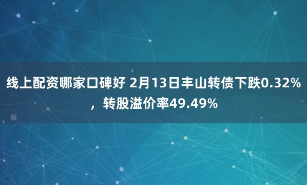 线上配资哪家口碑好 2月13日丰山转债下跌0.32%，转股溢价率49.49%