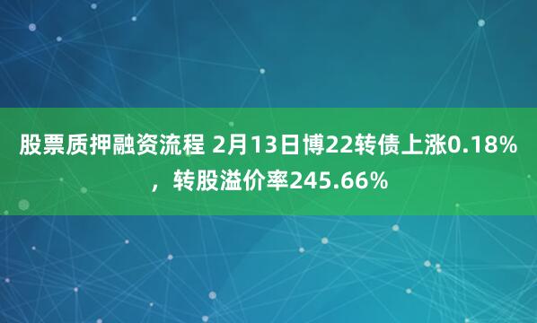 股票质押融资流程 2月13日博22转债上涨0.18%，转股溢价率245.66%