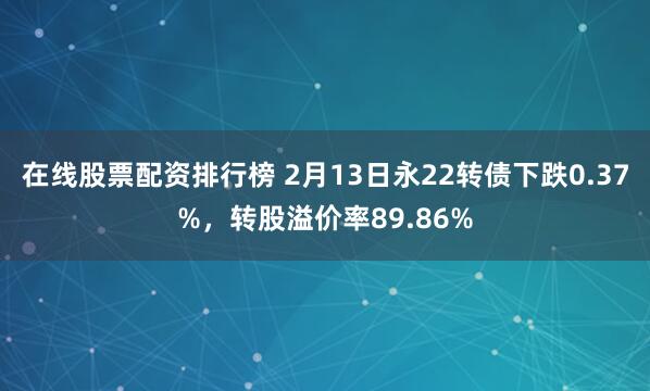 在线股票配资排行榜 2月13日永22转债下跌0.37%，转股溢价率89.86%