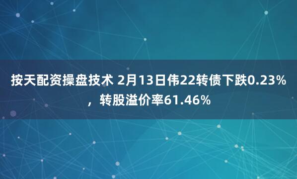 按天配资操盘技术 2月13日伟22转债下跌0.23%，转股溢价率61.46%