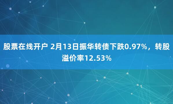 股票在线开户 2月13日振华转债下跌0.97%，转股溢价率12.53%