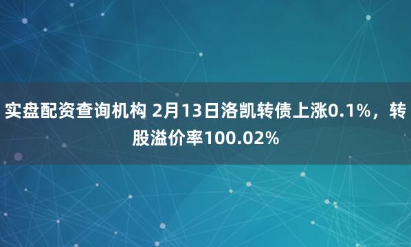 实盘配资查询机构 2月13日洛凯转债上涨0.1%，转股溢价率100.02%