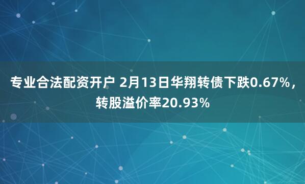 专业合法配资开户 2月13日华翔转债下跌0.67%，转股溢价率20.93%