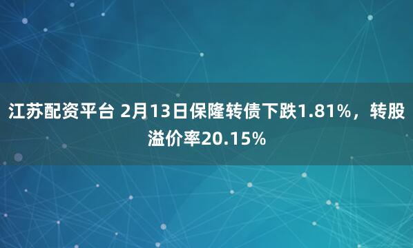 江苏配资平台 2月13日保隆转债下跌1.81%，转股溢价率20.15%