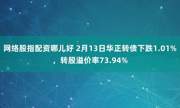 网络股指配资哪儿好 2月13日华正转债下跌1.01%，转股溢价率73.94%