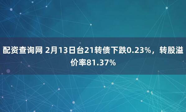 配资查询网 2月13日台21转债下跌0.23%，转股溢价率81.37%