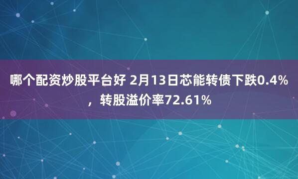 哪个配资炒股平台好 2月13日芯能转债下跌0.4%，转股溢价率72.61%