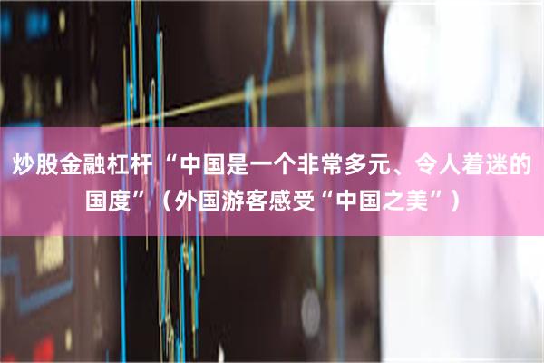 炒股金融杠杆 “中国是一个非常多元、令人着迷的国度”（外国游客感受“中国之美”）