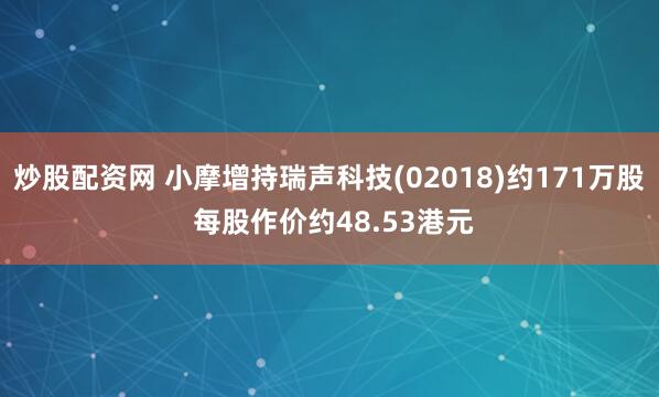 炒股配资网 小摩增持瑞声科技(02018)约171万股 每股作价约48.53港元