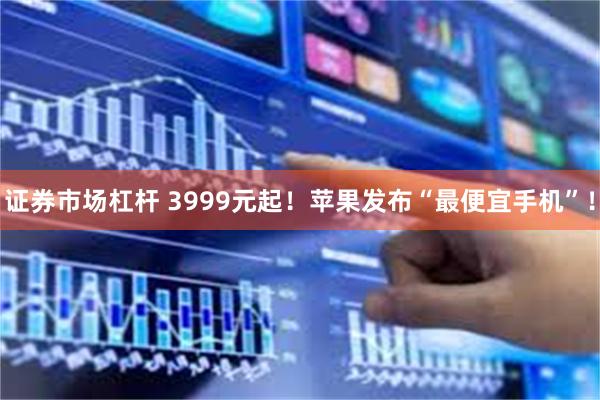 证券市场杠杆 3999元起！苹果发布“最便宜手机”！