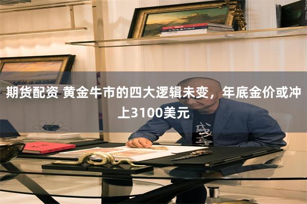 期货配资 黄金牛市的四大逻辑未变，年底金价或冲上3100美元