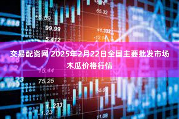 交易配资网 2025年2月22日全国主要批发市场木瓜价格行情