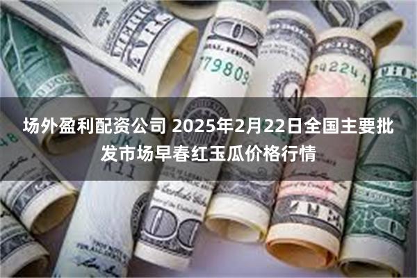 场外盈利配资公司 2025年2月22日全国主要批发市场早春红玉瓜价格行情