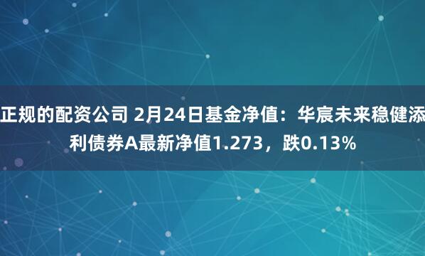 正规的配资公司 2月24日基金净值：华宸未来稳健添利债券A最新净值1.273，跌0.13%