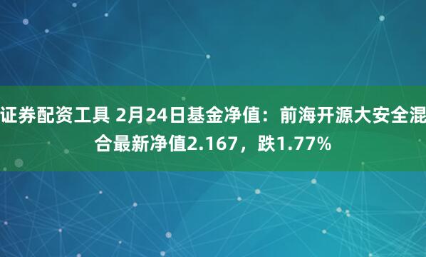 证券配资工具 2月24日基金净值：前海开源大安全混合最新净值2.167，跌1.77%