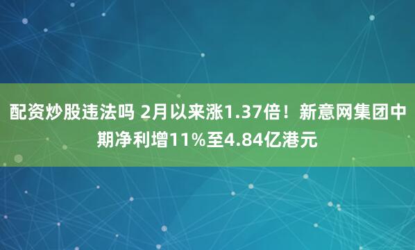 配资炒股违法吗 2月以来涨1.37倍！新意网集团中期净利增11%至4.84亿港元