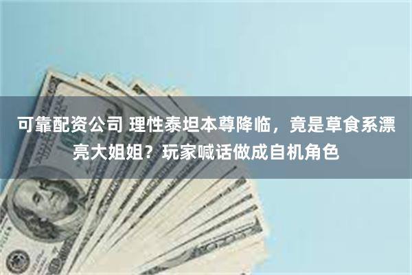 可靠配资公司 理性泰坦本尊降临，竟是草食系漂亮大姐姐？玩家喊话做成自机角色