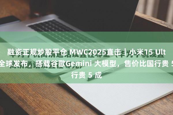 融资正规炒股平仓 MWC2025直击｜小米15 Ultra 全球发布，搭载谷歌Gemini 大模型，售价比国行贵 5 成