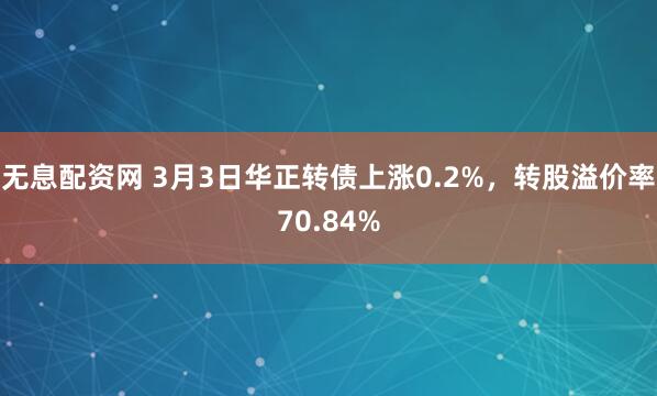 无息配资网 3月3日华正转债上涨0.2%，转股溢价率70.84%