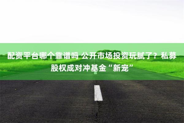 配资平台哪个靠谱吗 公开市场投资玩腻了？私募股权成对冲基金“新宠”