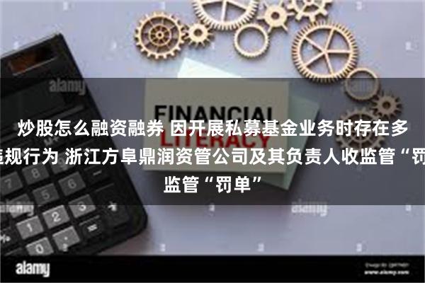 炒股怎么融资融券 因开展私募基金业务时存在多项违规行为 浙江方阜鼎润资管公司及其负责人收监管“罚单”