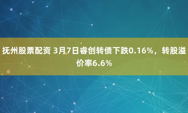 抚州股票配资 3月7日睿创转债下跌0.16%，转股溢价率6.6%