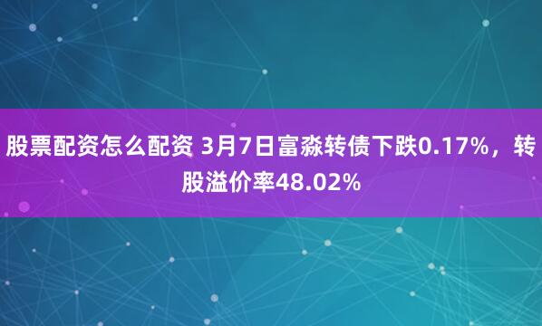 股票配资怎么配资 3月7日富淼转债下跌0.17%，转股溢价率48.02%