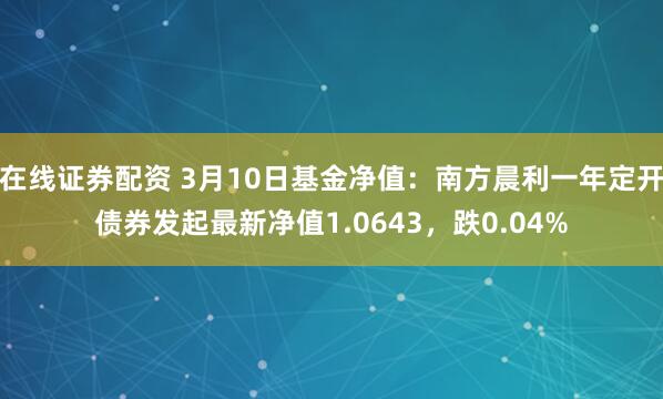 在线证券配资 3月10日基金净值：南方晨利一年定开债券发起最新净值1.0643，跌0.04%