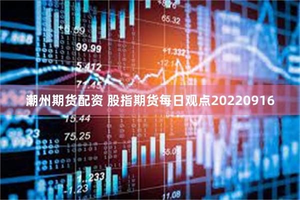 潮州期货配资 股指期货每日观点20220916