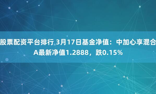 股票配资平台排行 3月17日基金净值：中加心享混合A最新净值1.2888，跌0.15%