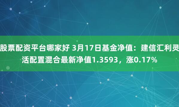 股票配资平台哪家好 3月17日基金净值：建信汇利灵活配置混合最新净值1.3593，涨0.17%