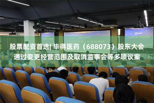 股票配资首选| 毕得医药（688073）股东大会通过变更经营范围及取消监事会等多项议案