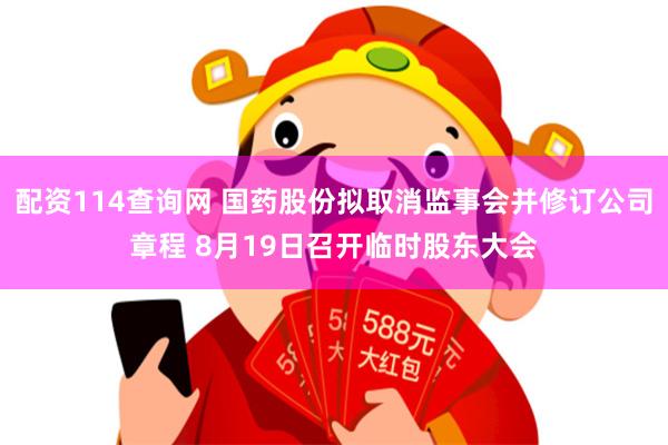 配资114查询网 国药股份拟取消监事会并修订公司章程 8月19日召开临时股东大会