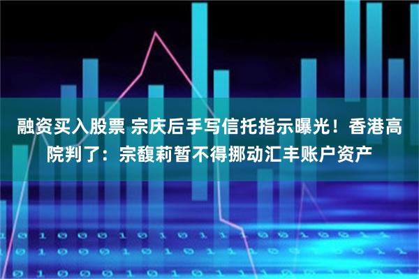 融资买入股票 宗庆后手写信托指示曝光！香港高院判了：宗馥莉暂不得挪动汇丰账户资产