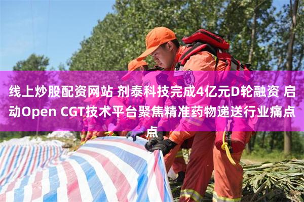 线上炒股配资网站 剂泰科技完成4亿元D轮融资 启动Open CGT技术平台聚焦精准药物递送行业痛点