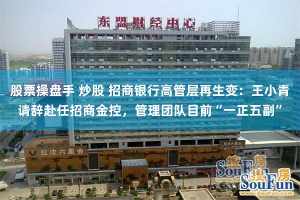股票操盘手 炒股 招商银行高管层再生变：王小青请辞赴任招商金控，管理团队目前“一正五副”