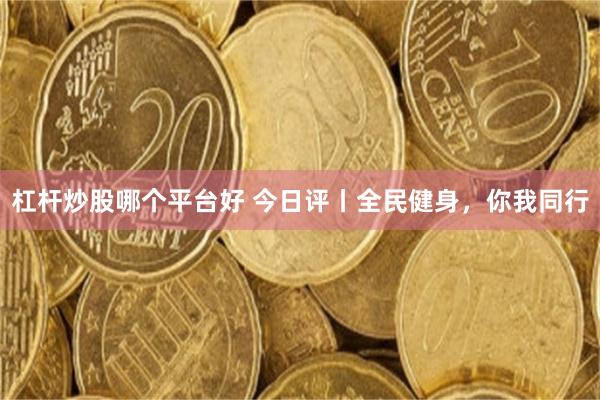 杠杆炒股哪个平台好 今日评丨全民健身，你我同行