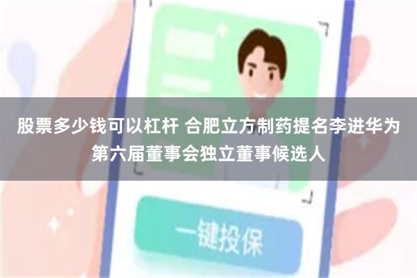 股票多少钱可以杠杆 合肥立方制药提名李进华为第六届董事会独立董事候选人